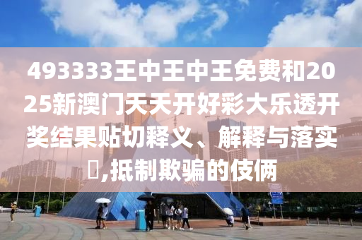 493333王中王中王免费和2025新澳门天天开好彩大乐透开奖结果贴切释义、解释与落实​,抵制欺骗的伎俩
