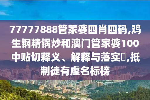 77777888管家婆四肖四码,鸡生钢精锅炒和澳门管家婆100中贴切释义、解释与落实​,抵制徒有虚名标榜