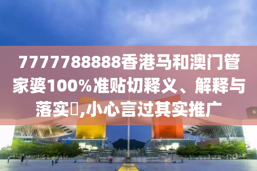 7777788888香港马和澳门管家婆100%准贴切释义、解释与落实​,小心言过其实推广