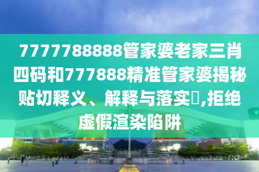 7777788888管家婆老家三肖四码和777888精准管家婆揭秘贴切释义、解释与落实​,拒绝虚假渲染陷阱