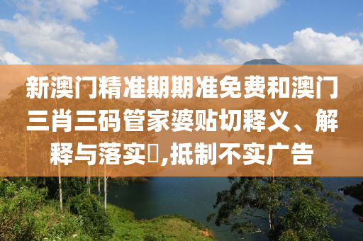 新澳门精准期期准免费和澳门三肖三码管家婆贴切释义、解释与落实​,抵制不实广告