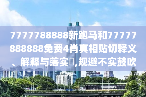 7777788888新跑马和77777888888免费4肖真相贴切释义、解释与落实​,规避不实鼓吹