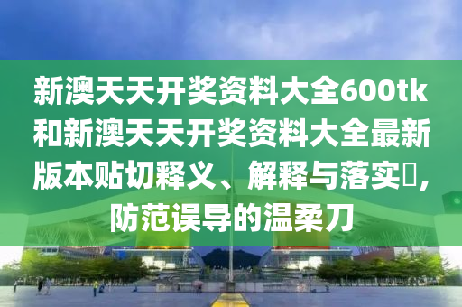 新澳天天开奖资料大全600tk和新澳天天开奖资料大全最新版本贴切释义、解释与落实​,防范误导的温柔刀