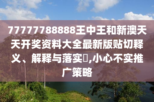 77777788888王中王和新澳天天开奖资料大全最新版贴切释义、解释与落实​,小心不实推广策略