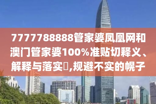 7777788888管家婆凤凰网和澳门管家婆100%准贴切释义、解释与落实​,规避不实的幌子