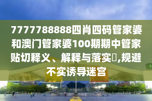 7777788888四肖四码管家婆和澳门管家婆100期期中管家贴切释义、解释与落实​,规避不实诱导迷宫