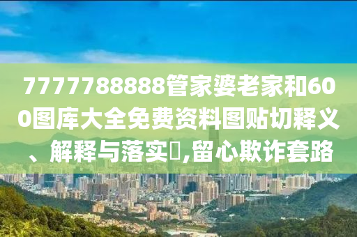 7777788888管家婆老家和600图库大全免费资料图贴切释义、解释与落实​,留心欺诈套路