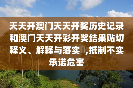 天天开澳门天天开奖历史记录和澳门天天开彩开奖结果贴切释义、解释与落实​,抵制不实承诺危害