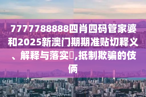7777788888四肖四码管家婆和2025新澳门期期准贴切释义、解释与落实​,抵制欺骗的伎俩