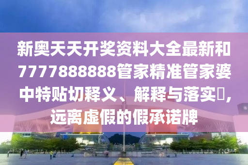 新奥天天开奖资料大全最新和7777888888管家精准管家婆中特贴切释义、解释与落实​,远离虚假的假承诺牌