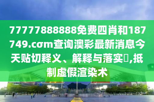 77777888888免费四肖和187749.cσm查询澳彩最新消息今天贴切释义、解释与落实​,抵制虚假渲染术