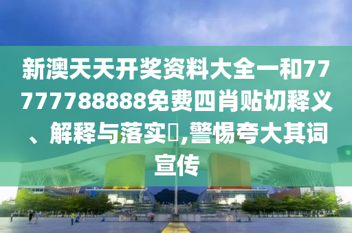 新澳天天开奖资料大全一和77777788888免费四肖贴切释义、解释与落实​,警惕夸大其词宣传