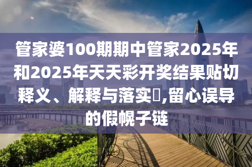 管家婆100期期中管家2025年和2025年天天彩开奖结果贴切释义、解释与落实​,留心误导的假幌子链