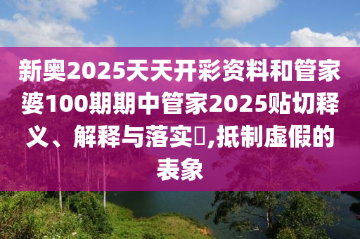 新奥2025天天开彩资料和管家婆100期期中管家2025贴切释义、解释与落实​,抵制虚假的表象
