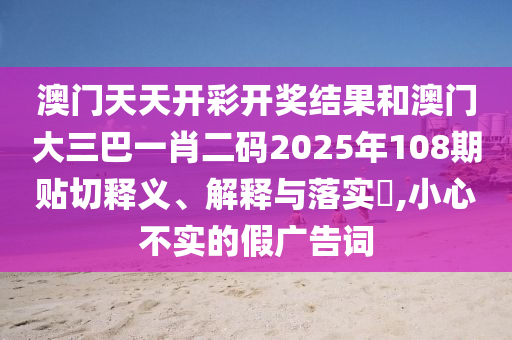 澳门天天开彩开奖结果和澳门大三巴一肖二码2025年108期贴切释义、解释与落实​,小心不实的假广告词
