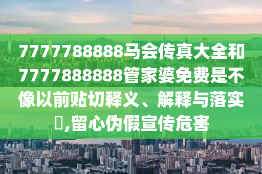 7777788888马会传真大全和7777888888管家婆免费是不像以前贴切释义、解释与落实​,留心伪假宣传危害