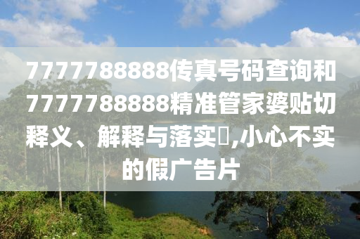 7777788888传真号码查询和7777788888精准管家婆贴切释义、解释与落实​,小心不实的假广告片