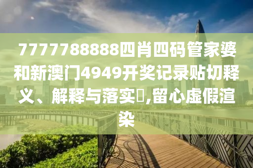 7777788888四肖四码管家婆和新澳门4949开奖记录贴切释义、解释与落实​,留心虚假渲染