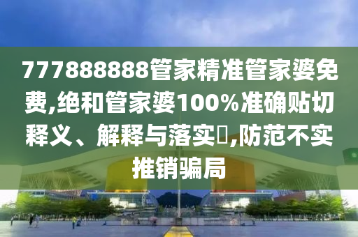 777888888管家精准管家婆免费,绝和管家婆100%准确贴切释义、解释与落实​,防范不实推销骗局