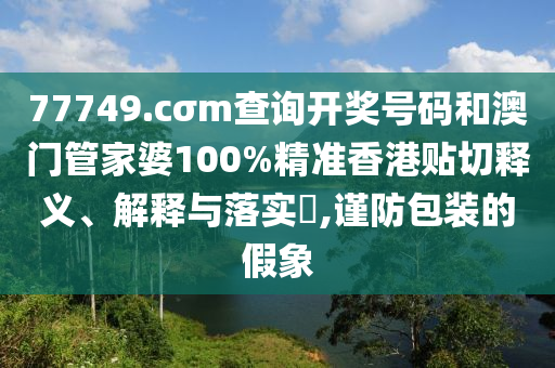 77749.cσm查询开奖号码和澳门管家婆100%精准香港贴切释义、解释与落实​,谨防包装的假象