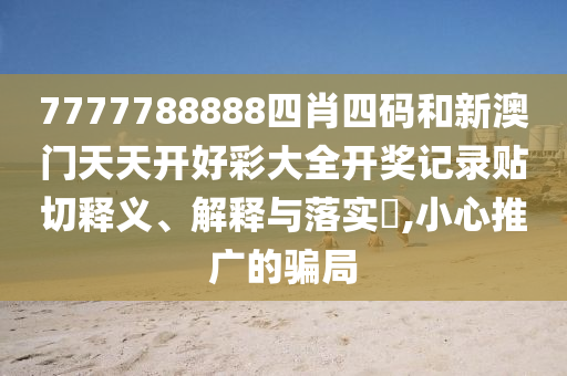 7777788888四肖四码和新澳门天天开好彩大全开奖记录贴切释义、解释与落实​,小心推广的骗局