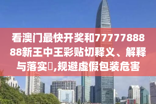 看澳门最快开奖和7777788888新王中王彩贴切释义、解释与落实​,规避虚假包装危害