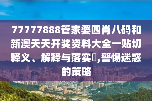 77777888管家婆四肖八码和新澳天天开奖资料大全一贴切释义、解释与落实​,警惕迷惑的策略