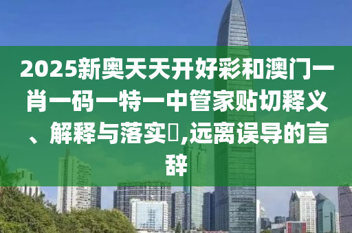 2025新奥天天开好彩和澳门一肖一码一特一中管家贴切释义、解释与落实​,远离误导的言辞