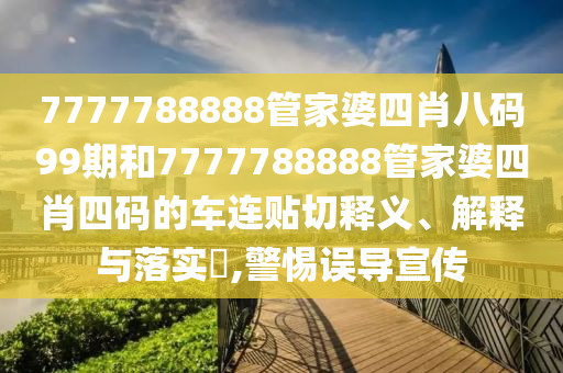 7777788888管家婆四肖八码99期和7777788888管家婆四肖四码的车连贴切释义、解释与落实​,警惕误导宣传