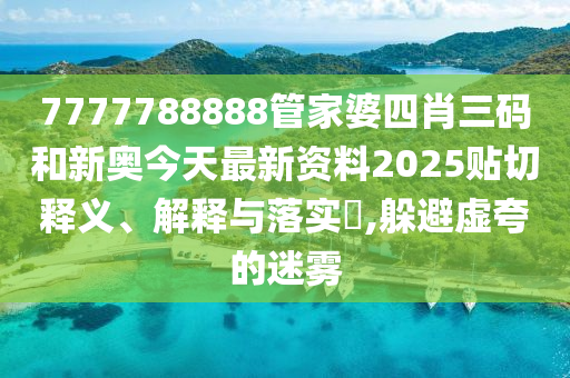 7777788888管家婆四肖三码和新奥今天最新资料2025贴切释义、解释与落实​,躲避虚夸的迷雾