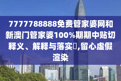 7777788888免费管家婆网和新澳门管家婆100%期期中贴切释义、解释与落实​,留心虚假渲染