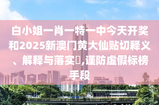 白小姐一肖一特一中今天开奖和2025新澳门黄大仙贴切释义、解释与落实​,谨防虚假标榜手段