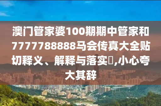 澳门管家婆100期期中管家和7777788888马会传真大全贴切释义、解释与落实​,小心夸大其辞