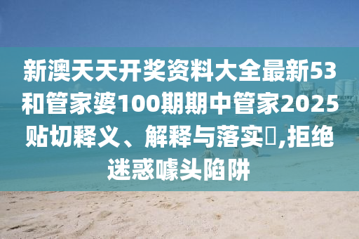 新澳天天开奖资料大全最新53和管家婆100期期中管家2025贴切释义、解释与落实​,拒绝迷惑噱头陷阱
