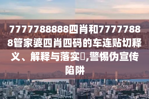 7777788888四肖和77777888管家婆四肖四码的车连贴切释义、解释与落实​,警惕伪宣传陷阱