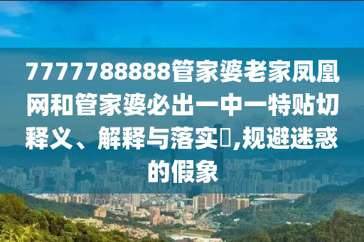7777788888管家婆老家凤凰网和管家婆必出一中一特贴切释义、解释与落实​,规避迷惑的假象