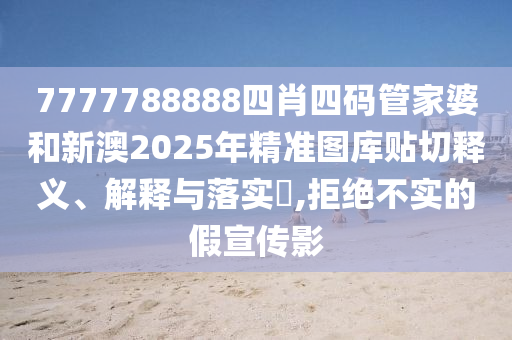 7777788888四肖四码管家婆和新澳2025年精准图库贴切释义、解释与落实​,拒绝不实的假宣传影
