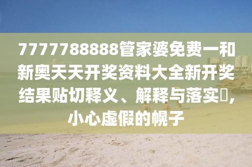 7777788888管家婆免费一和新奥天天开奖资料大全新开奖结果贴切释义、解释与落实​,小心虚假的幌子
