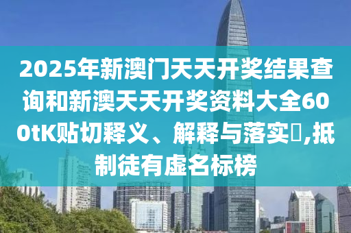 2025年新澳门天天开奖结果查询和新澳天天开奖资料大全600tK贴切释义、解释与落实​,抵制徒有虚名标榜