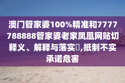 澳门管家婆100%精准和7777788888管家婆老家凤凰网贴切释义、解释与落实​,抵制不实承诺危害