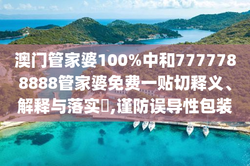 澳门管家婆100%中和7777788888管家婆免费一贴切释义、解释与落实​,谨防误导性包装