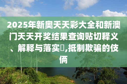 2025年新奥天天彩大全和新澳门天天开奖结果查询贴切释义、解释与落实​,抵制欺骗的伎俩