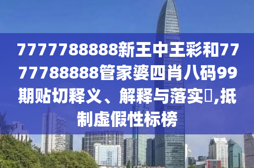 7777788888新王中王彩和7777788888管家婆四肖八码99期贴切释义、解释与落实​,抵制虚假性标榜
