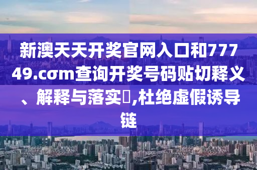 新澳天天开奖官网入口和77749.cσm查询开奖号码贴切释义、解释与落实​,杜绝虚假诱导链