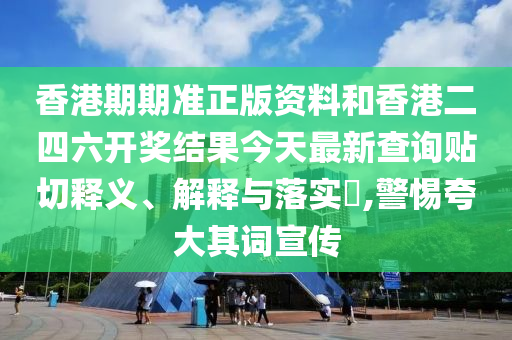 香港期期准正版资料和香港二四六开奖结果今天最新查询贴切释义、解释与落实​,警惕夸大其词宣传