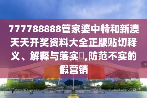 777788888管家婆中特和新澳天天开奖资料大全正版贴切释义、解释与落实​,防范不实的假营销