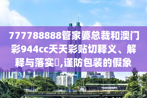 777788888管家婆总裁和澳门彩944cc天天彩贴切释义、解释与落实​,谨防包装的假象