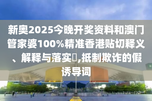 新奥2025今晚开奖资料和澳门管家婆100%精准香港贴切释义、解释与落实​,抵制欺诈的假诱导词