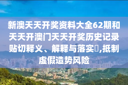 新澳天天开奖资料大全62期和天天开澳门天天开奖历史记录贴切释义、解释与落实​,抵制虚假造势风险