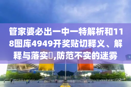 管家婆必出一中一特解析和118图库4949开奖贴切释义、解释与落实​,防范不实的迷雾